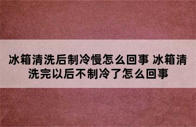 冰箱清洗后制冷慢怎么回事 冰箱清洗完以后不制冷了怎么回事